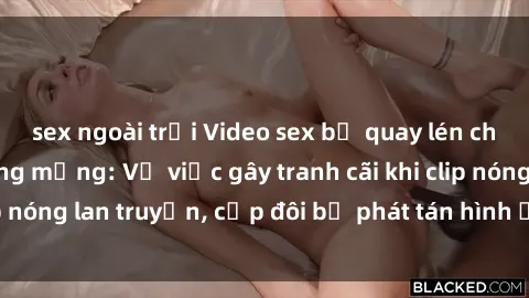 sex ngoài trời Video sex bị quay lén chấn động cộng đồng mạng: Vụ việc gây tranh cãi khi clip nóng lan truyền, cặp đôi bị phát tán hình ảnh riêng tư.