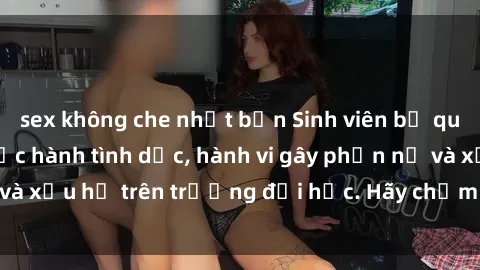 sex không che nhật bản Sinh viên bị quay lén khi đang thực hành tình dục, hành vi gây phẫn nộ và xấu hổ trên trường đại học. Hãy chấm dứt việc này ngay!