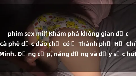 phim sex milf Khám phá không gian độc đáo tại sex quán cà phê độc đáo chỉ có ở Thành phố Hồ Chí Minh. Đẳng cấp, năng động và đầy sức hút đến tận tâm hồn bạn.