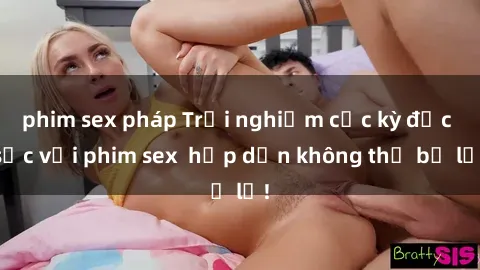 phim sex pháp Trải nghiệm cực kỳ đặc sắc với phim sex  hấp dẫn không thể bỏ lỡ!