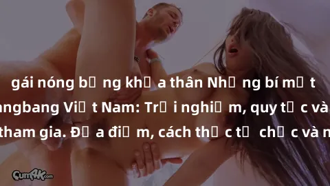 gái nóng bỏng khỏa thân Những bí mật về phong cách gangbang Việt Nam: Trải nghiệm, quy tắc và cách tham gia. Địa điểm, cách thức tổ chức và những lời khuyên hữu ích.