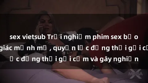 sex vietsub Trải nghiệm phim sex bạo dâm nhóm: Cảm giác mạnh mẽ, quyền lực đồng thời gợi cảm và gây nghiện