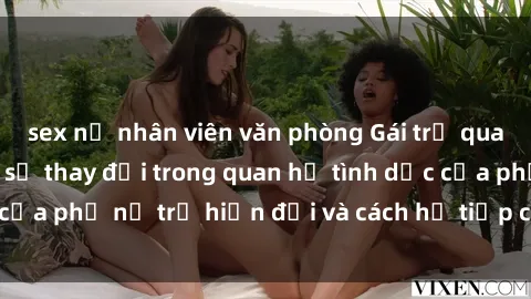 sex nữ nhân viên văn phòng Gái trẻ quan hệ: Tìm hiểu về sự thay đổi trong quan hệ tình dục của phụ nữ trẻ hiện đại và cách họ tiếp cận vấn đề này