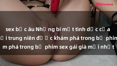 sex bắc âu Những bí mật tình dục của người phụ nữ tuổi trung niên được khám phá trong bộ phim sex gái già mới nhất