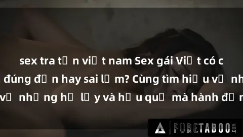 sex tra tấn việt nam Sex gái Việt có chồng: Sự lựa chọn đúng đắn hay sai lầm? Cùng tìm hiểu về những hệ lụy và hậu quả mà hành động này mang lại.