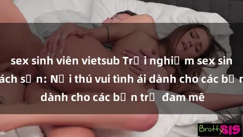 sex sinh viên vietsub Trải nghiệm sex sinh viên tại khách sạn: Nơi thú vui tình ái dành cho các bạn trẻ đam mê