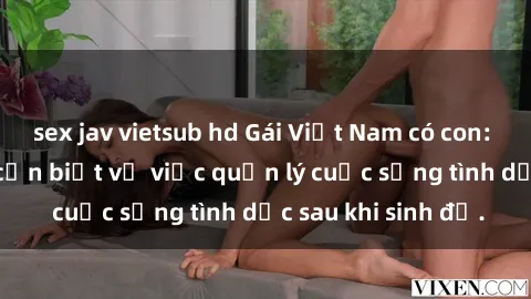 sex jav vietsub hd Gái Việt Nam có con: Những thông tin cần biết về việc quản lý cuộc sống tình dục sau khi sinh đẻ.