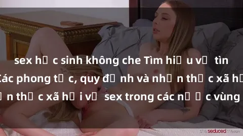 sex học sinh không che Tìm hiểu về tình dục ở Bắc Âu: Các phong tục, quy định và nhận thức xã hội về sex trong các nước vùng Bắc Âu.