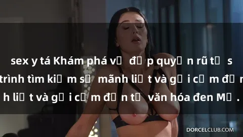 sex y tá Khám phá vẻ đẹp quyến rũ từ sex Mỹ đen - hành trình tìm kiếm sự mãnh liệt và gợi cảm đến từ văn hóa đen Mỹ.