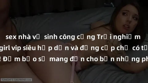 sex nhà vệ sinh công cộng Trải nghiệm dịch vụ gái call girl vip siêu hấp dẫn và đẳng cấp chỉ có tại chúng tôi! Đảm bảo sẽ mang đến cho bạn những phút giây thăng hoa không thể quên.