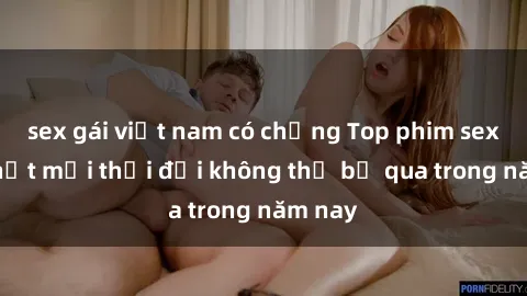 sex gái việt nam có chồng Top phim sex hot nhất mọi thời đại không thể bỏ qua trong năm nay