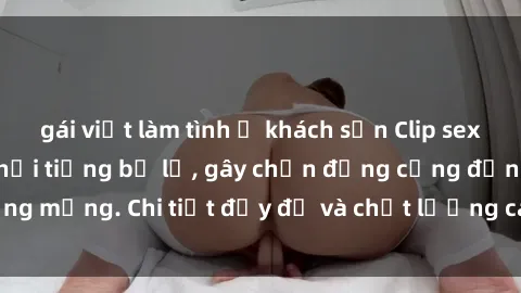 gái việt làm tình ở khách sạn Clip sex của nữ diễn viên nổi tiếng bị lộ, gây chấn động cộng đồng mạng. Chi tiết đầy đủ và chất lượng cao vẫn được giữ kín.