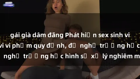gái già dâm đãng Phát hiện sex sinh viên quay lén: Hành vi vi phạm quy định, đề nghị trường học hình sự xử lý nghiêm minh