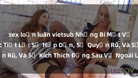 sex loạn luân vietsub Những Bí Mật Về Sex Gái Nga Được Tiết Lộ: Sự Hấp Dẫn, Sự Quyến Rũ, Và Sự Kích Thích Đằng Sau Vẻ Ngoài Lạnh Lùng
