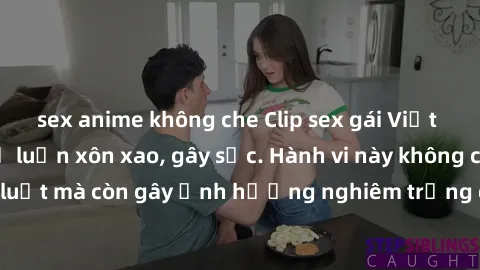 sex anime không che Clip sex gái Việt bị rò rỉ khiến dư luận xôn xao, gây sốc. Hành vi này không chỉ vi phạm pháp luật mà còn gây ảnh hưởng nghiêm trọng đến danh dự và uy tín của người trong clip.