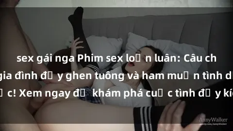sex gái nga Phim sex loạn luân: Câu chuyện cấm kỵ của gia đình đầy ghen tuông và ham muốn tình dục! Xem ngay để khám phá cuộc tình đầy kích thích và nguy hiểm!
