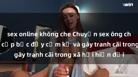 sex online không che Chuyện sex ông cháu: Mối quan hệ cấp bậc đầy cấm kỵ và gây tranh cãi trong xã hội hiện đại