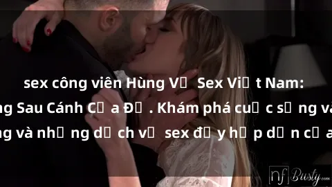 sex công viên Hùng Vỹ Sex Việt Nam: Những Bí Mật Đằng Sau Cánh Cửa Đỏ. Khám phá cuộc sống và những dịch vụ sex đầy hấp dẫn của người Việt Nam.