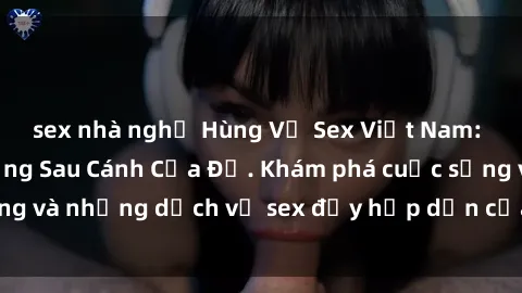 sex nhà nghỉ Hùng Vỹ Sex Việt Nam: Những Bí Mật Đằng Sau Cánh Cửa Đỏ. Khám phá cuộc sống và những dịch vụ sex đầy hấp dẫn của người Việt Nam.