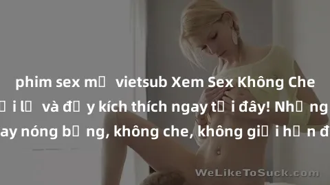 phim sex mỹ vietsub Xem Sex Không Che: Trải nghiệm mới lạ và đầy kích thích ngay tại đây! Những cảnh quay nóng bỏng, không che, không giới hạn đang chờ đón bạn. Đừng bỏ lỡ!