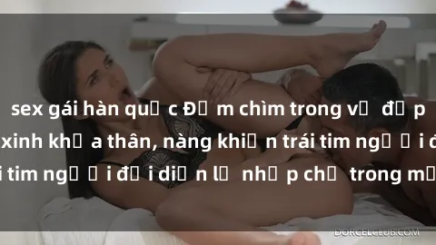sex gái hàn quốc Đắm chìm trong vẻ đẹp tự nhiên của gái xinh khỏa thân, nàng khiến trái tim người đối diện lỡ nhịp chỉ trong một cái nhìn.
