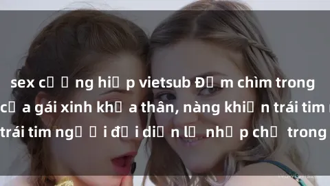 sex cưỡng hiếp vietsub Đắm chìm trong vẻ đẹp tự nhiên của gái xinh khỏa thân, nàng khiến trái tim người đối diện lỡ nhịp chỉ trong một cái nhìn.