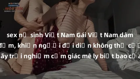 sex nữ sinh Việt Nam Gái Việt Nam dâm đãng làm tình say đắm, khiến người đối diện không thể cưỡng lại được. Hãy trải nghiệm cảm giác mê ly biết bao của phong cách yêu đương đậm chất dân tộc!