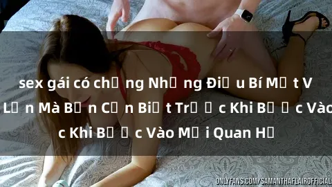 sex gái có chồng Những Điều Bí Mật Về Sex Người Lớn Mà Bạn Cần Biết Trước Khi Bước Vào Mối Quan Hệ