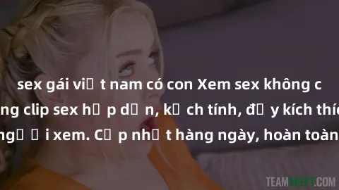 sex gái việt nam có con Xem sex không che miễn phí - Những clip sex hấp dẫn, kịch tính, đầy kích thích cho người xem. Cập nhật hàng ngày, hoàn toàn miễn phí, độ phân giải cao.
