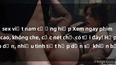 sex việt nam cưỡng hiếp Xem ngay phim sex full HD đỉnh cao, không che, cực nét chỉ có tại đây! Hấp dẫn, nhiều tình tiết hấp dẫn sẽ khiến bạn thỏa mãn đắm say.