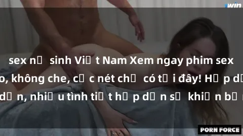 sex nữ sinh Việt Nam Xem ngay phim sex full HD đỉnh cao, không che, cực nét chỉ có tại đây! Hấp dẫn, nhiều tình tiết hấp dẫn sẽ khiến bạn thỏa mãn đắm say.