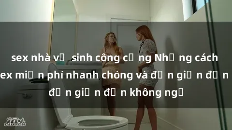 sex nhà vệ sinh công cộng Những cách tải phim sex miễn phí nhanh chóng và đơn giản đến không ngờ