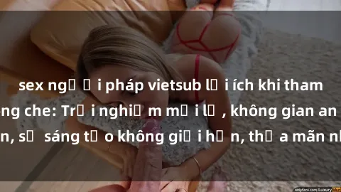sex người pháp vietsub lợi ích khi tham gia sex online không che: Trải nghiệm mới lạ, không gian an toàn, sự sáng tạo không giới hạn, thỏa mãn nhu cầu tình dục của bạn.