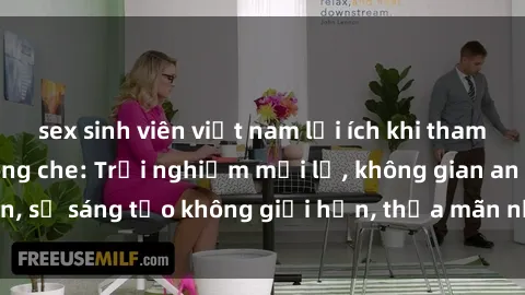 sex sinh viên việt nam lợi ích khi tham gia sex online không che: Trải nghiệm mới lạ, không gian an toàn, sự sáng tạo không giới hạn, thỏa mãn nhu cầu tình dục của bạn.