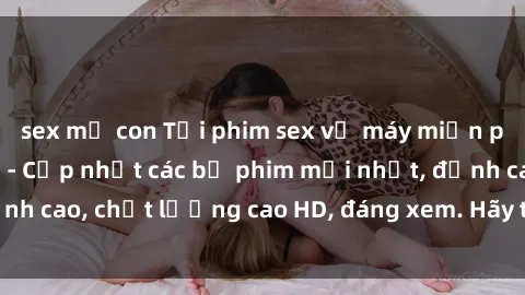 sex mẹ con Tải phim sex về máy miễn phí và nhanh chóng - Cập nhật các bộ phim mới nhất, đỉnh cao, chất lượng cao HD, đáng xem. Hãy trải nghiệm ngay!