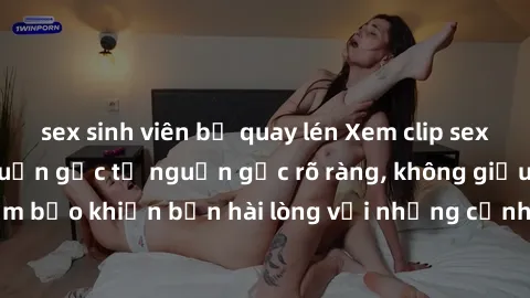 sex sinh viên bị quay lén Xem clip sex không che mới - Nguồn gốc từ nguồn gốc rõ ràng, không giấu giếm. Đảm bảo khiến bạn hài lòng với những cảnh quay táo bạo và đầy kích thích.