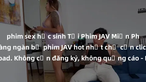 phim sex học sinh Tải Phim JAV Miễn Phí - Thưởng thức hàng ngàn bộ phim JAV hot nhất chỉ cần click download. Không cần đăng ký, không quảng cáo - Dễ dàng tải về và xem online!