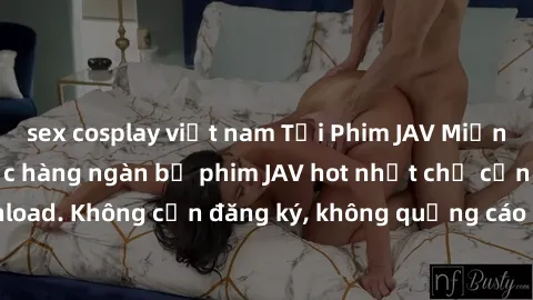 sex cosplay việt nam Tải Phim JAV Miễn Phí - Thưởng thức hàng ngàn bộ phim JAV hot nhất chỉ cần click download. Không cần đăng ký, không quảng cáo - Dễ dàng tải về và xem online!