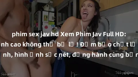 phim sex jav hd Xem Phim Jav Full HD: Những bộ phim đỉnh cao không thể bỏ lỡ! Đảm bảo chất lượng ổn định, hình ảnh sắc nét, đồng hành cùng bạn trong những giây phút thư giãn!