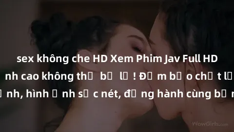 sex không che HD Xem Phim Jav Full HD: Những bộ phim đỉnh cao không thể bỏ lỡ! Đảm bảo chất lượng ổn định, hình ảnh sắc nét, đồng hành cùng bạn trong những giây phút thư giãn!