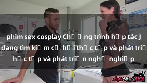 phim sex cosplay Chương trình hợp tác JAV cho sinh viên đang tìm kiếm cơ hội thực tập và phát triển nghề nghiệp