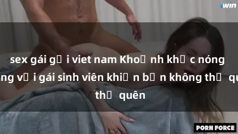 sex gái gọi viet nam Khoảnh khắc nóng bỏng với gái sinh viên khiến bạn không thể quên