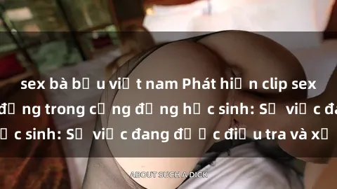 sex bà bầu việt nam Phát hiện clip sex nữ sinh gây chấn động trong cộng đồng học sinh: Sự việc đang được điều tra và xử lý