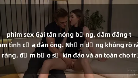 phim sex Gái tân nóng bỏng, dâm đãng thỏa mãn nhu cầu làm tình của đàn ông. Nhận dạng không rõ ràng, đảm bảo sự kín đáo và an toàn cho trải nghiệm tuyệt vời.