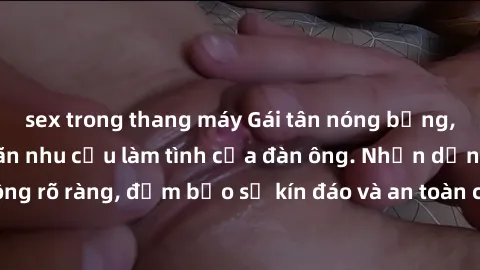 sex trong thang máy Gái tân nóng bỏng, dâm đãng thỏa mãn nhu cầu làm tình của đàn ông. Nhận dạng không rõ ràng, đảm bảo sự kín đáo và an toàn cho trải nghiệm tuyệt vời.