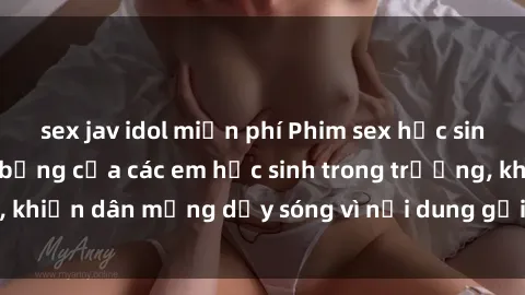 sex jav idol miễn phí Phim sex học sinh: Hành động nóng bỏng của các em học sinh trong trường, khiến dân mạng dậy sóng vì nội dung gợi cảm và kích thích.