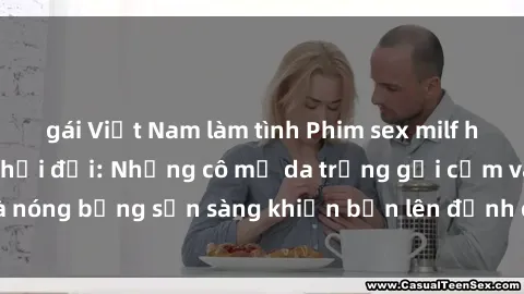 gái Việt Nam làm tình Phim sex milf hấp dẫn nhất mọi thời đại: Những cô mẹ da trắng gợi cảm và nóng bỏng sẵn sàng khiến bạn lên đỉnh chỉ trong chớp mắt!