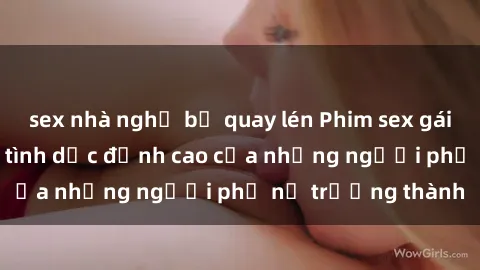 sex nhà nghỉ bị quay lén Phim sex gái già: Trải nghiệm tình dục đỉnh cao của những người phụ nữ trưởng thành