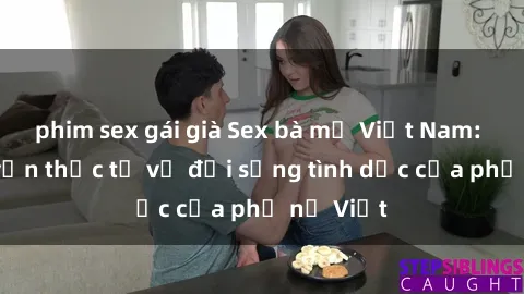 phim sex gái già Sex bà mẹ Việt Nam: Câu chuyện thực tế về đời sống tình dục của phụ nữ Việt
