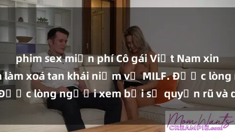 phim sex miễn phí Cô gái Việt Nam xinh đẹp và gợi cảm làm xoá tan khái niệm về MILF. Được lòng người xem bởi sự quyến rũ và dễ thương.
